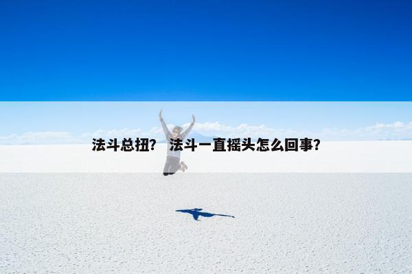 法斗总扭？ 法斗一直摇头怎么回事？
