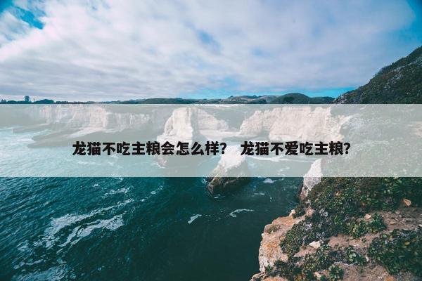 龙猫不吃主粮会怎么样？ 龙猫不爱吃主粮？
