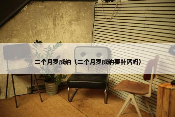 二个月罗威纳（二个月罗威纳要补钙吗）