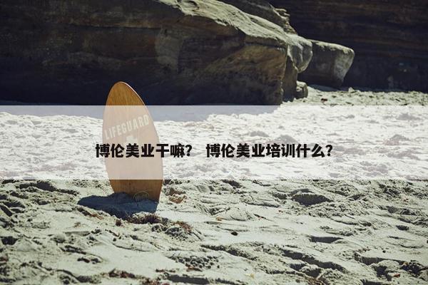 博伦美业干嘛？ 博伦美业培训什么？