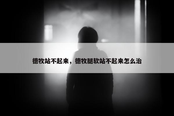 德牧站不起来，德牧腿软站不起来怎么治