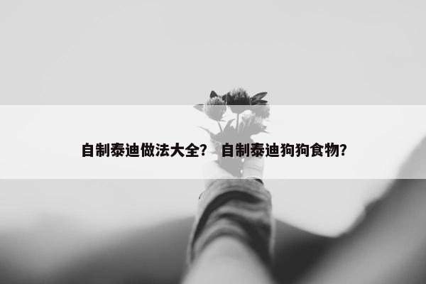自制泰迪做法大全？ 自制泰迪狗狗食物？