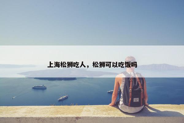 上海松狮吃人，松狮可以吃饭吗