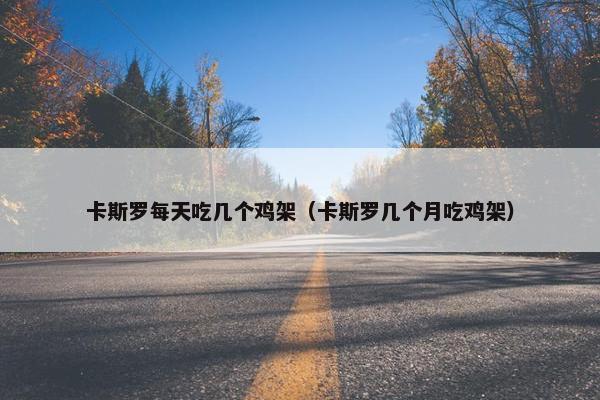 卡斯罗每天吃几个鸡架（卡斯罗几个月吃鸡架）