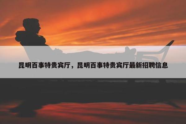 昆明百事特贵宾厅，昆明百事特贵宾厅最新招聘信息