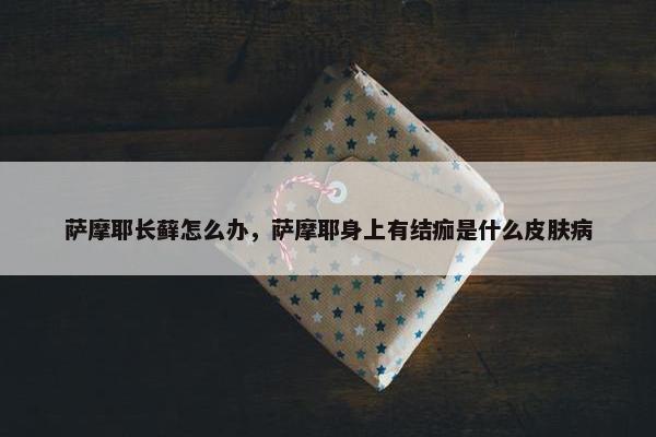 萨摩耶长藓怎么办，萨摩耶身上有结痂是什么皮肤病