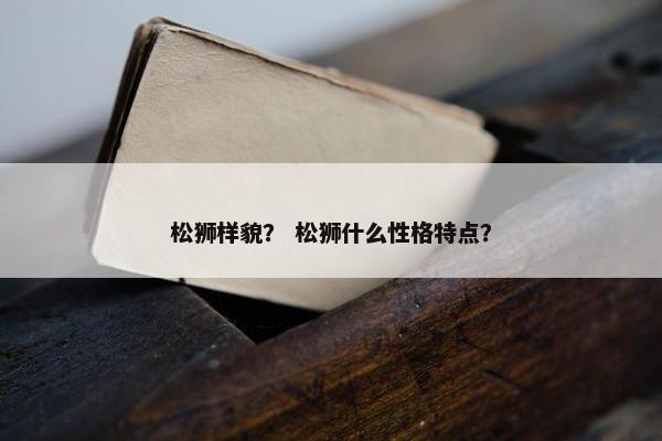 松狮样貌？ 松狮什么性格特点？