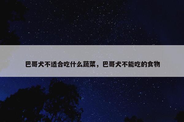 巴哥犬不适合吃什么蔬菜，巴哥犬不能吃的食物