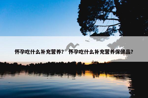 怀孕吃什么补充营养？ 怀孕吃什么补充营养保健品？