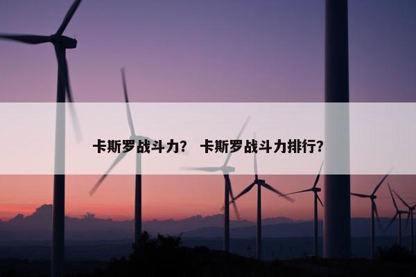 卡斯罗战斗力？ 卡斯罗战斗力排行？