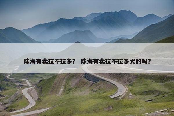 珠海有卖拉不拉多？ 珠海有卖拉不拉多犬的吗？