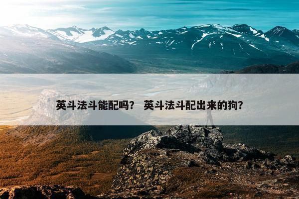 英斗法斗能配吗？ 英斗法斗配出来的狗？