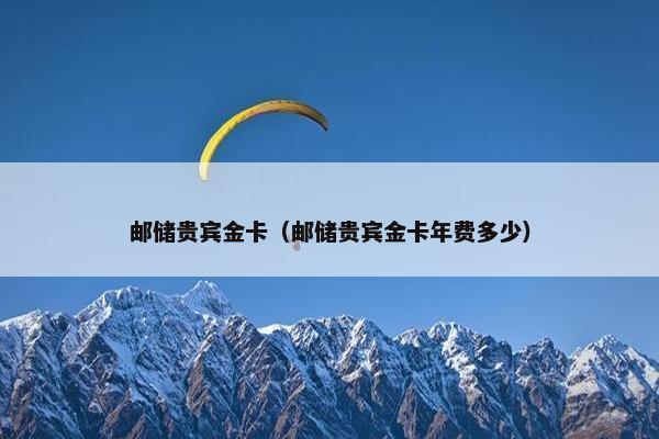 邮储贵宾金卡（邮储贵宾金卡年费多少）