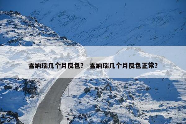 雪纳瑞几个月反色？ 雪纳瑞几个月反色正常？