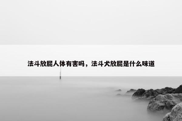 法斗放屁人体有害吗，法斗犬放屁是什么味道