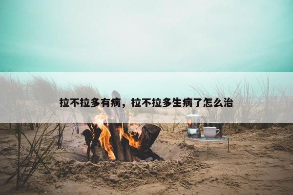拉不拉多有病，拉不拉多生病了怎么治