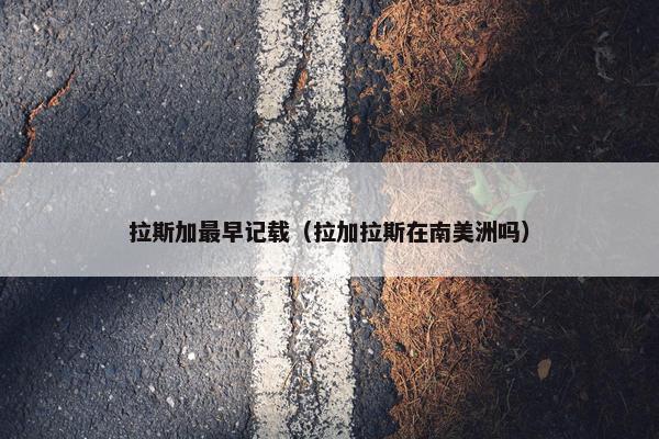 拉斯加最早记载（拉加拉斯在南美洲吗）
