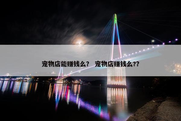 宠物店能赚钱么？ 宠物店赚钱么?？