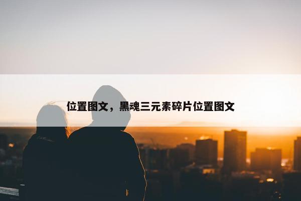 位置图文，黑魂三元素碎片位置图文