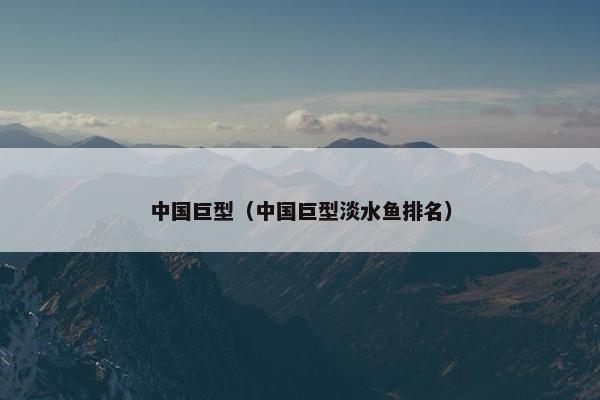 中国巨型（中国巨型淡水鱼排名）