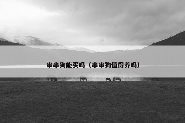 串串狗能买吗（串串狗值得养吗）