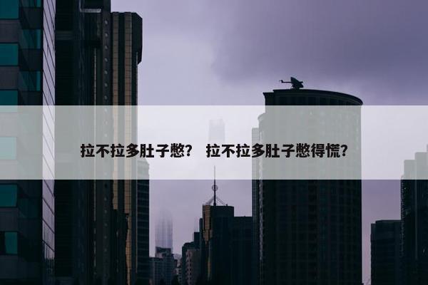 拉不拉多肚子憋？ 拉不拉多肚子憋得慌？