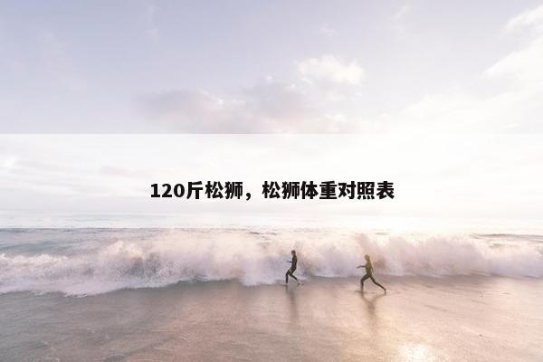 120斤松狮，松狮体重对照表