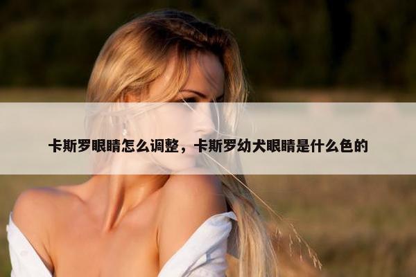 卡斯罗眼睛怎么调整，卡斯罗幼犬眼睛是什么色的