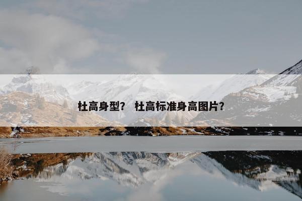 杜高身型？ 杜高标准身高图片？