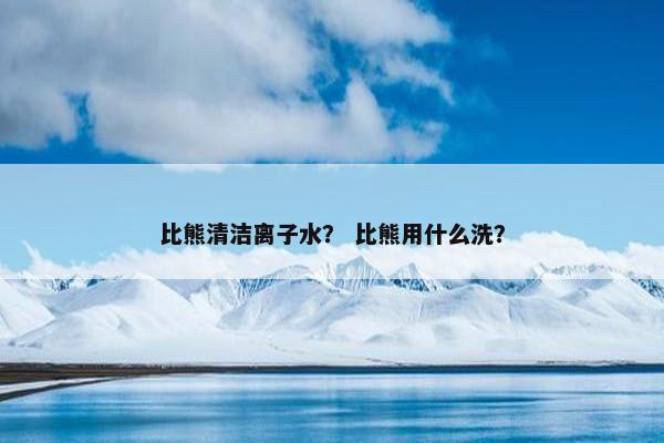 比熊清洁离子水？ 比熊用什么洗？