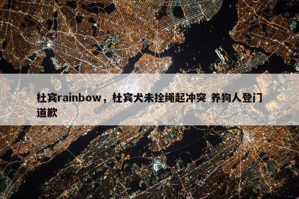 杜宾rainbow，杜宾犬未拴绳起冲突 养狗人登门道歉