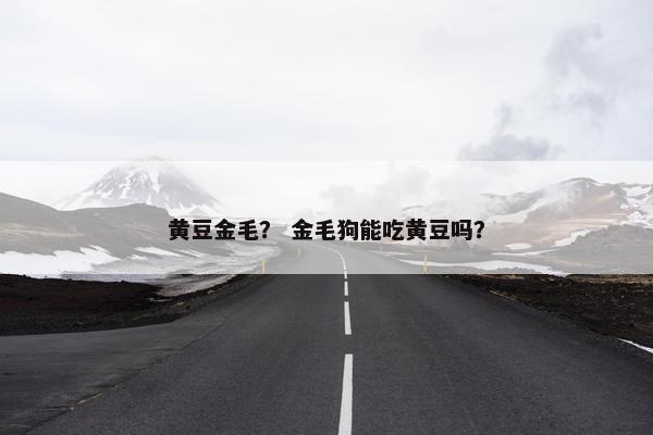 黄豆金毛？ 金毛狗能吃黄豆吗？