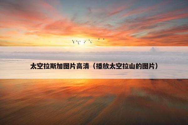 太空拉斯加图片高清（播放太空拉山的图片）