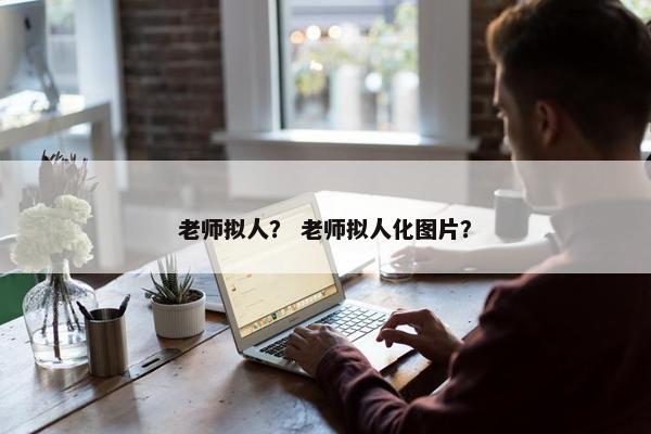 老师拟人？ 老师拟人化图片？