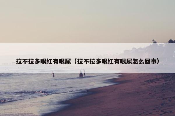 拉不拉多眼红有眼屎（拉不拉多眼红有眼屎怎么回事）