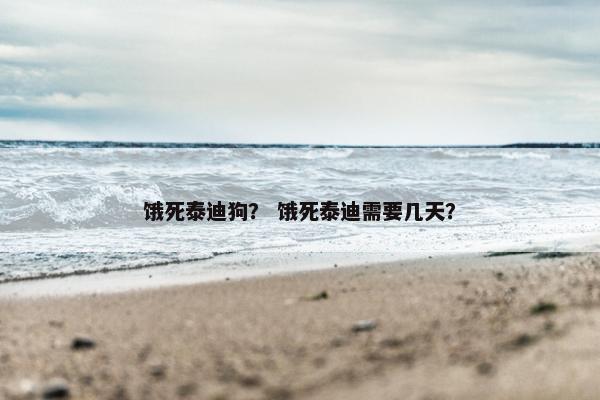 饿死泰迪狗？ 饿死泰迪需要几天？