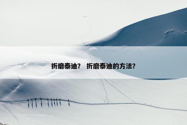 折磨泰迪？ 折磨泰迪的方法？