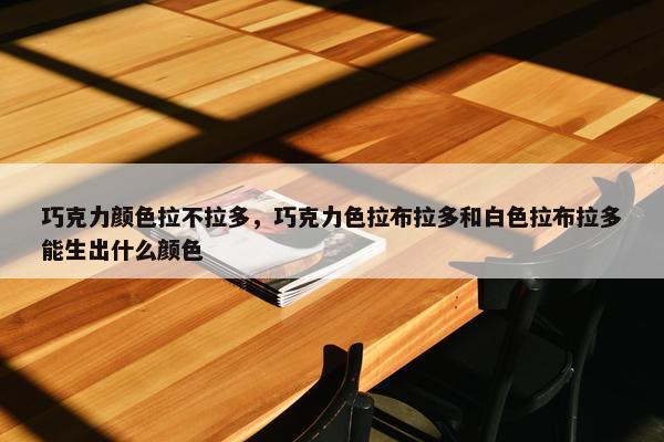 巧克力颜色拉不拉多，巧克力色拉布拉多和白色拉布拉多能生出什么颜色