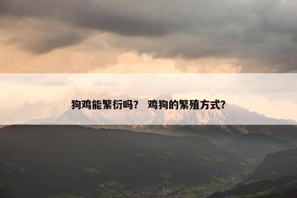 狗鸡能繁衍吗？ 鸡狗的繁殖方式？