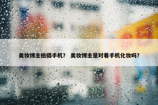 美妆博主拍摄手机？ 美妆博主是对着手机化妆吗？