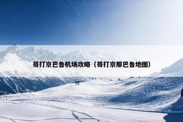 哥打京巴鲁机场攻略（哥打京那巴鲁地图）