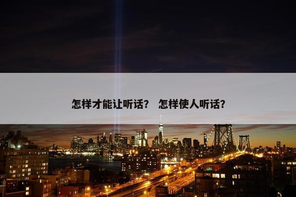 怎样才能让听话？ 怎样使人听话？