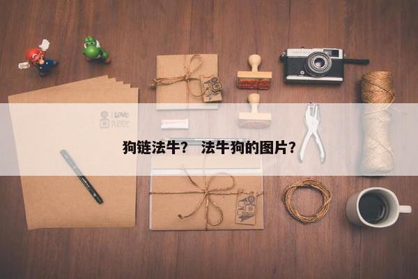 狗链法牛？ 法牛狗的图片？