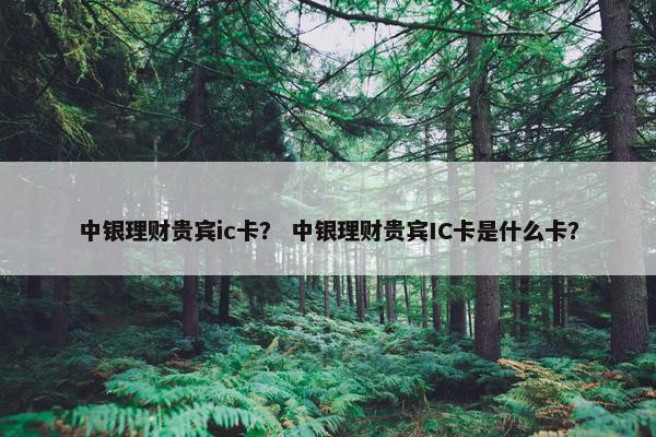 中银理财贵宾ic卡？ 中银理财贵宾IC卡是什么卡？