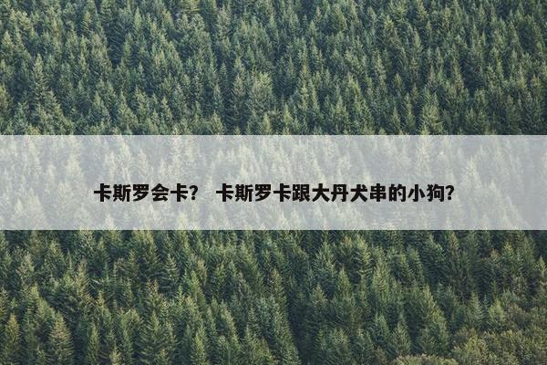 卡斯罗会卡？ 卡斯罗卡跟大丹犬串的小狗？