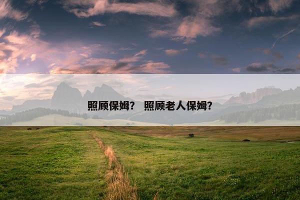 照顾保姆？ 照顾老人保姆？