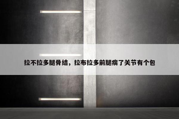 拉不拉多腿骨结，拉布拉多前腿瘸了关节有个包