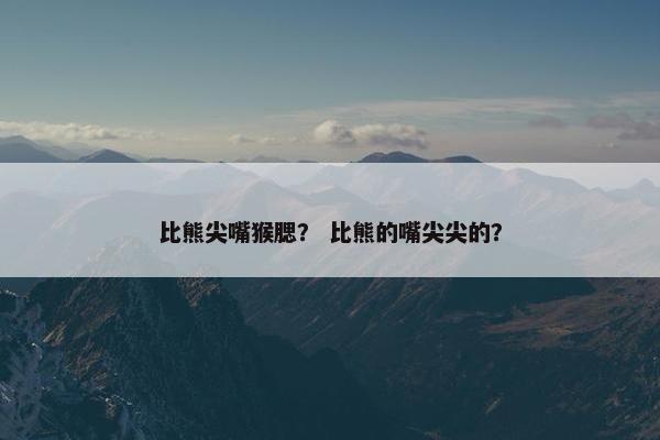 比熊尖嘴猴腮？ 比熊的嘴尖尖的？