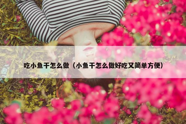 吃小鱼干怎么做（小鱼干怎么做好吃又简单方便）