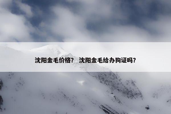 沈阳金毛价格？ 沈阳金毛给办狗证吗？